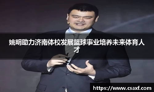 姚明助力济南体校发展篮球事业培养未来体育人才