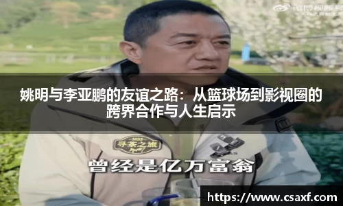 姚明与李亚鹏的友谊之路：从篮球场到影视圈的跨界合作与人生启示
