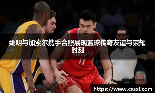 姚明与加索尔携手合照展现篮球传奇友谊与荣耀时刻