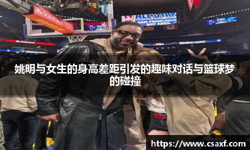 姚明与女生的身高差距引发的趣味对话与篮球梦的碰撞