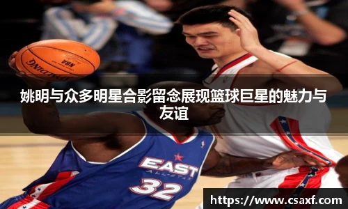姚明与众多明星合影留念展现篮球巨星的魅力与友谊