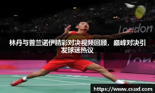 林丹与普兰诺伊精彩对决视频回顾，巅峰对决引发球迷热议